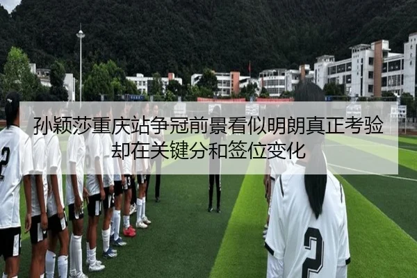 孙颖莎重庆站争冠前景看似明朗真正考验却在关键分和签位变化 | kaiyun