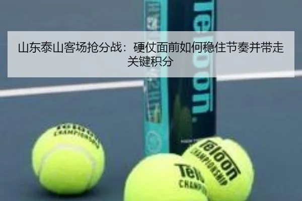 山东泰山客场抢分战：硬仗面前如何稳住节奏并带走关键积分（kaiyun）